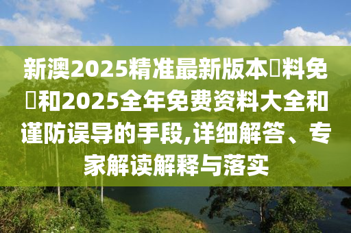 新澳2025精準(zhǔn)最新版本資料免費和2025全年免費資料大全和謹(jǐn)防誤導(dǎo)的手段,詳細(xì)解答、專家解讀解釋與落實