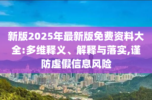 新版2025年最新版免費資料大全:多維釋義、解釋與落實,謹(jǐn)防虛假信息風(fēng)險