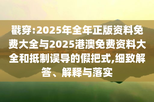 戳穿:2025年全年正版資料免費(fèi)大全與2025港澳免費(fèi)資料大全和抵制誤導(dǎo)的假把式,細(xì)致解答、解釋與落實