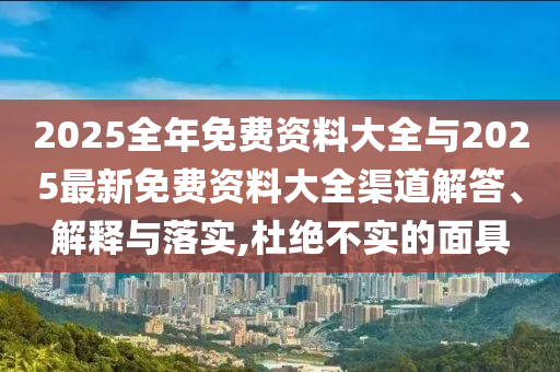 2025全年免費(fèi)資料大全與2025最新免費(fèi)資料大全渠道解答、解釋與落實(shí),杜絕不實(shí)的面具