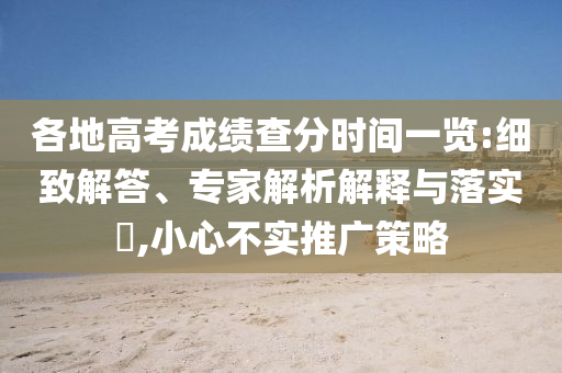 各地高考成績查分時(shí)間一覽:細(xì)致解答、專家解析解釋與落實(shí)?,小心不實(shí)推廣策略