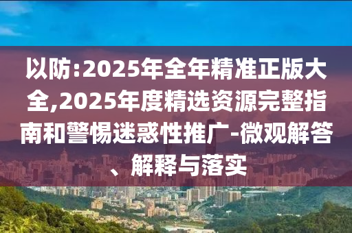 以防:2025年全年精準(zhǔn)正版大全,2025年度精選資源完整指南和警惕迷惑性推廣-微觀解答、解釋與落實(shí)