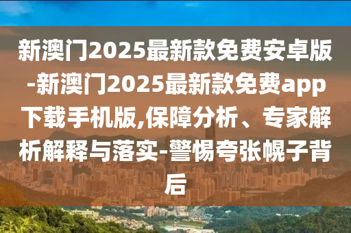 新澳門2025最新款免費(fèi)安卓版-新澳門2025最新款免費(fèi)app下載手機(jī)版,保障分析、專家解析解釋與落實(shí)-警惕夸張幌子背后
