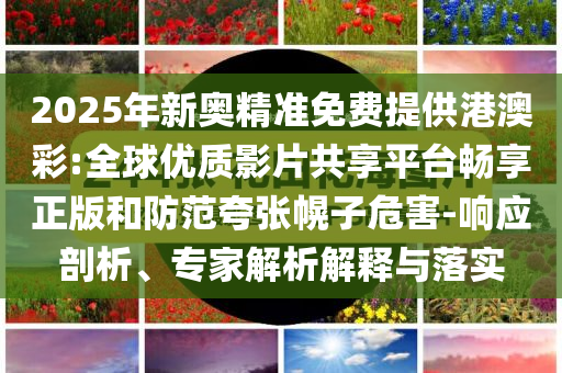 2025年新奧精準(zhǔn)免費(fèi)提供港澳彩:全球優(yōu)質(zhì)影片共享平臺(tái)暢享正版和防范夸張幌子危害-響應(yīng)剖析、專家解析解釋與落實(shí)