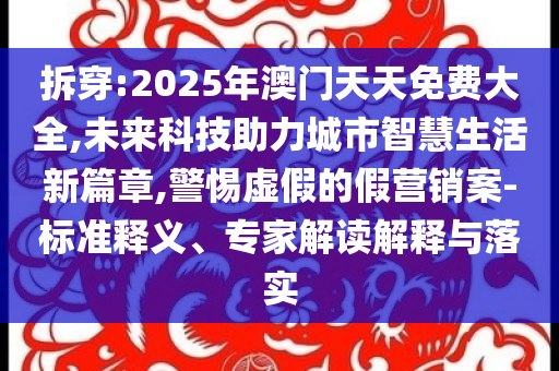 拆穿:2025年澳門天天免費(fèi)大全,未來(lái)科技助力城市智慧生活新篇章,警惕虛假的假營(yíng)銷案-標(biāo)準(zhǔn)釋義、專家解讀解釋與落實(shí)