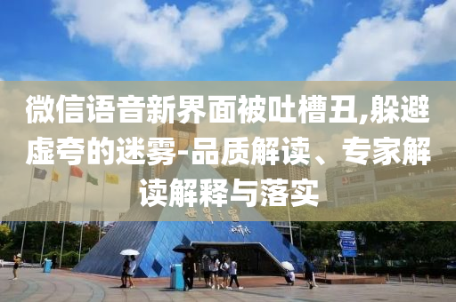 微信語音新界面被吐槽丑,躲避虛夸的迷霧-品質(zhì)解讀、專家解讀解釋與落實(shí)