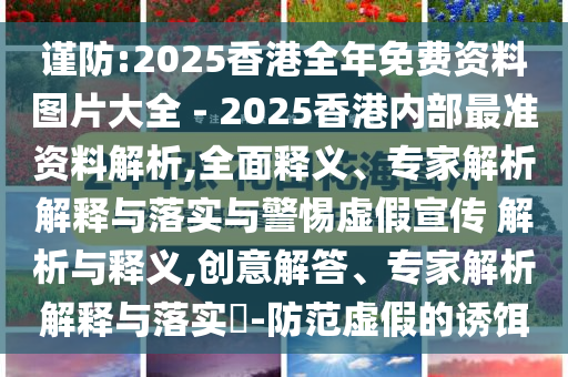 謹防:2025香港全年免費資料圖片大全 - 2025香港內(nèi)部最準資料解析,全面釋義、專家解析解釋與落實與警惕虛假宣傳 解析與釋義,創(chuàng)意解答、專家解析解釋與落實?-防范虛假的誘餌