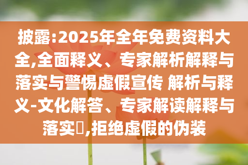 披露:2025年全年免費資料大全,全面釋義、專家解析解釋與落實與警惕虛假宣傳 解析與釋義-文化解答、專家解讀解釋與落實?,拒絕虛假的偽裝