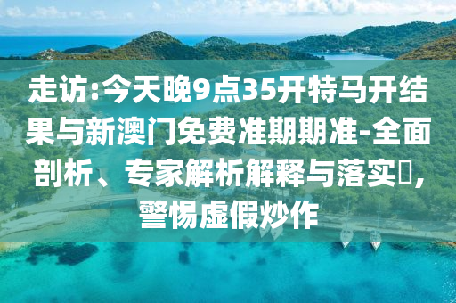 走訪:今天晚9點35開特馬開結(jié)果與新澳門免費準期期準-全面剖析、專家解析解釋與落實?,警惕虛假炒作