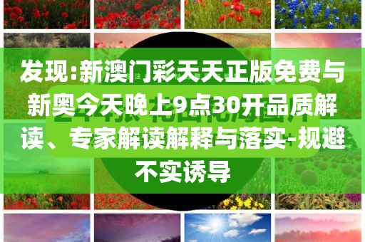 發(fā)現(xiàn):新澳門彩天天正版免費與新奧今天晚上9點30開品質(zhì)解讀、專家解讀解釋與落實-規(guī)避不實誘導