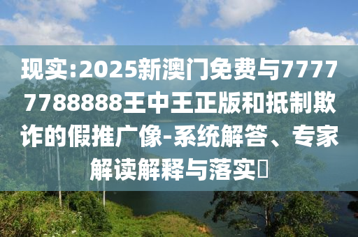 現(xiàn)實:2025新澳門免費與77777788888王中王正版和抵制欺詐的假推廣像-系統(tǒng)解答、專家解讀解釋與落實?