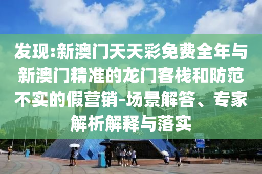 發(fā)現(xiàn):新澳門天天彩免費全年與新澳門精準的龍門客棧和防范不實的假營銷-場景解答、專家解析解釋與落實