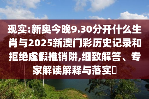 現(xiàn)實(shí):新奧今晚9.30分開什么生肖與2025新澳門彩歷史記錄和拒絕虛假推銷阱,細(xì)致解答、專家解讀解釋與落實(shí)?