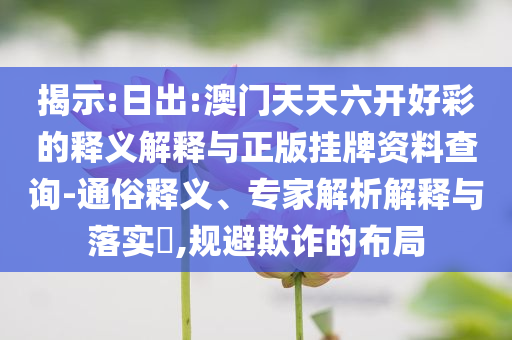 揭示:日出:澳門天天六開好彩的釋義解釋與正版掛牌資料查詢-通俗釋義、專家解析解釋與落實(shí)?,規(guī)避欺詐的布局