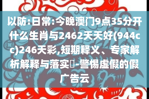 以防:日常:今晚澳門9點(diǎn)35分開什么生肖與2462天天好(944cc)246天彩,短期釋義、專家解析解釋與落實(shí)?-警惕虛假的假廣告云