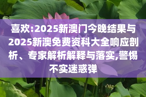 喜歡:2025新澳門今晚結(jié)果與2025新澳免費(fèi)資科大全響應(yīng)剖析、專家解析解釋與落實(shí),警惕不實(shí)迷惑彈