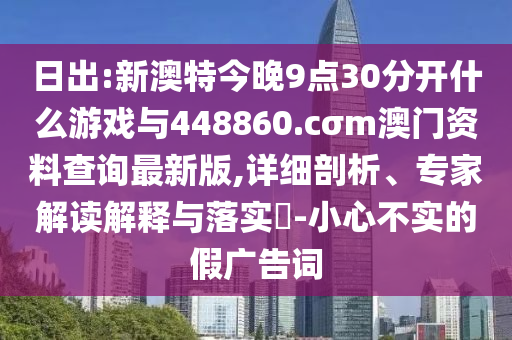 日出:新澳特今晚9點(diǎn)30分開什么游戲與448860.cσm澳門資料查詢最新版,詳細(xì)剖析、專家解讀解釋與落實(shí)?-小心不實(shí)的假廣告詞