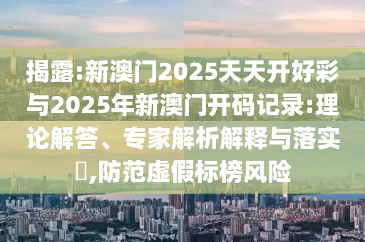 揭露:新澳門2025天天開好彩與2025年新澳門開碼記錄:理論解答、專家解析解釋與落實(shí)?,防范虛假標(biāo)榜風(fēng)險(xiǎn)
