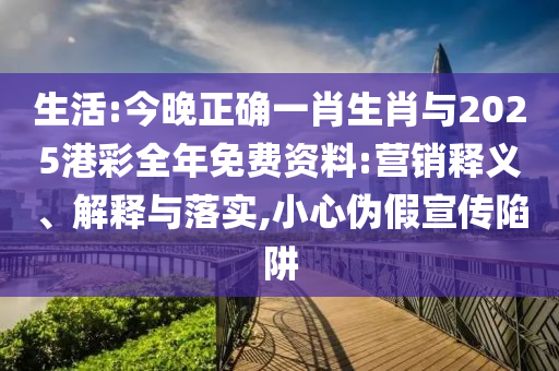 生活:今晚正確一肖生肖與2025港彩全年免費(fèi)資料:營銷釋義、解釋與落實(shí),小心偽假宣傳陷阱