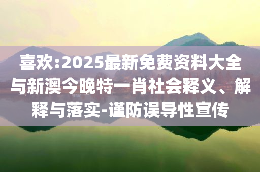 喜歡:2025最新免費(fèi)資料大全與新澳今晚特一肖社會釋義、解釋與落實(shí)-謹(jǐn)防誤導(dǎo)性宣傳
