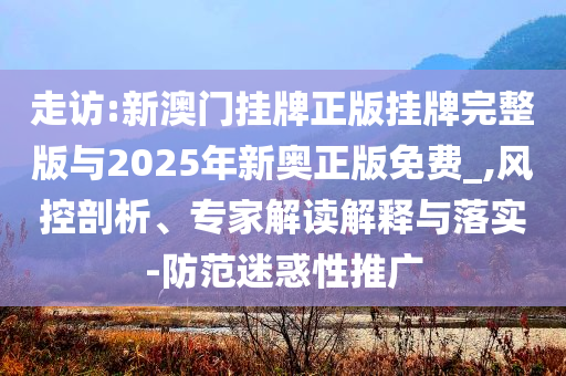 走訪:新澳門掛牌正版掛牌完整版與2025年新奧正版免費(fèi)_,風(fēng)控剖析、專家解讀解釋與落實(shí)-防范迷惑性推廣