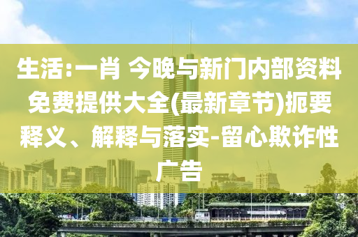 生活:一肖 今晚與新門內(nèi)部資料免費(fèi)提供大全(最新章節(jié))扼要釋義、解釋與落實(shí)-留心欺詐性廣告