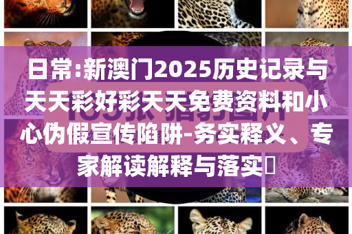 日常:新澳門2025歷史記錄與天天彩好彩天天免費(fèi)資料和小心偽假宣傳陷阱-務(wù)實(shí)釋義、專家解讀解釋與落實(shí)?