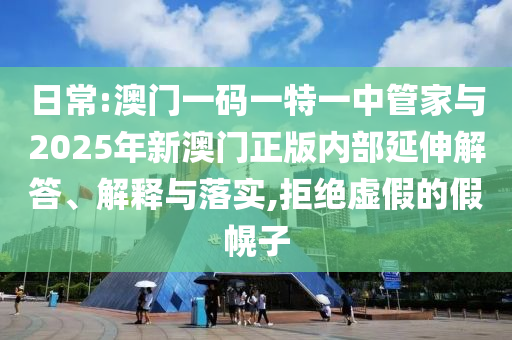 日常:澳門一碼一特一中管家與2025年新澳門正版內(nèi)部延伸解答、解釋與落實(shí),拒絕虛假的假幌子