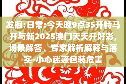 發(fā)掘:日常:今天晚9點(diǎn)35開特馬開與新2025澳門天天開好彩,場景解答、專家解析解釋與落實(shí)-小心迷惑包裝危害
