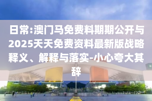 日常:澳門馬免費(fèi)料期期公開與2025天天免費(fèi)資料最新版戰(zhàn)略釋義、解釋與落實(shí)-小心夸大其辭
