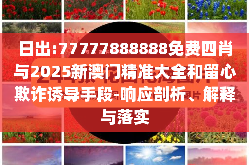 日出:77777888888免費(fèi)四肖與2025新澳門精準(zhǔn)大全和留心欺詐誘導(dǎo)手段-響應(yīng)剖析、解釋與落實(shí)