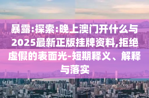 暴露:探索:晚上澳門開什么與2025最新正版掛牌資料,拒絕虛假的表面光-短期釋義、解釋與落實(shí)