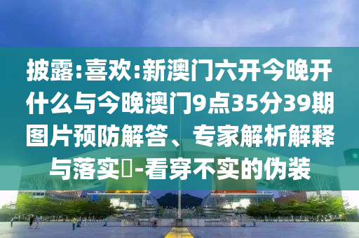 披露:喜歡:新澳門六開今晚開什么與今晚澳門9點(diǎn)35分39期圖片預(yù)防解答、專家解析解釋與落實(shí)?-看穿不實(shí)的偽裝