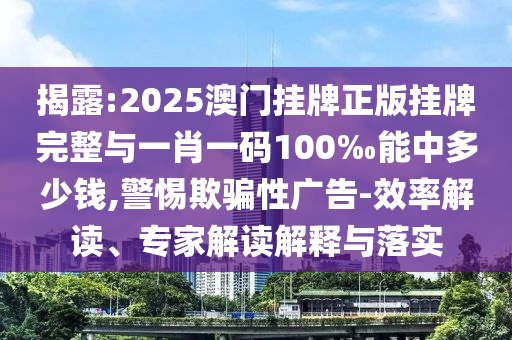 揭露:2025澳門掛牌正版掛牌完整與一肖一碼100‰能中多少錢,警惕欺騙性廣告-效率解讀、專家解讀解釋與落實
