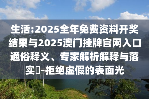 生活:2025全年免費資料開獎結(jié)果與2025澳門掛牌官網(wǎng)入口通俗釋義、專家解析解釋與落實?-拒絕虛假的表面光