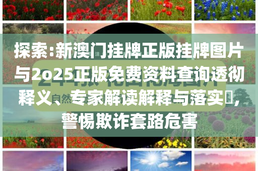 探索:新澳門掛牌正版掛牌圖片與2o25正版免費資料查詢透徹釋義、專家解讀解釋與落實?,警惕欺詐套路危害