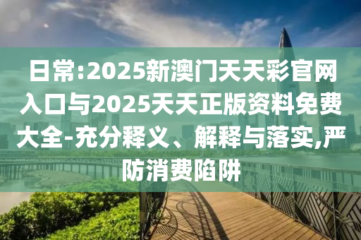 日常:2025新澳門天天彩官網(wǎng)入口與2025天天正版資料免費大全-充分釋義、解釋與落實,嚴防消費陷阱