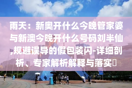 雨天：新奧開什么今晚管家婆與新澳今晚開什么號碼劉半仙,規(guī)避誤導的假包裝閃-詳細剖析、專家解析解釋與落實?