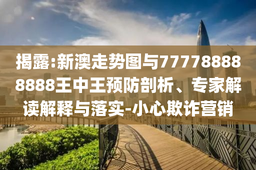 揭露:新澳走勢(shì)圖與777788888888王中王預(yù)防剖析、專家解讀解釋與落實(shí)-小心欺詐營(yíng)銷