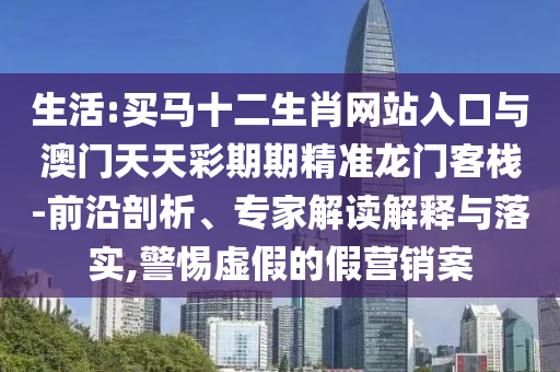 生活:買馬十二生肖網(wǎng)站入口與澳門天天彩期期精準(zhǔn)龍門客棧-前沿剖析、專家解讀解釋與落實(shí),警惕虛假的假營(yíng)銷案