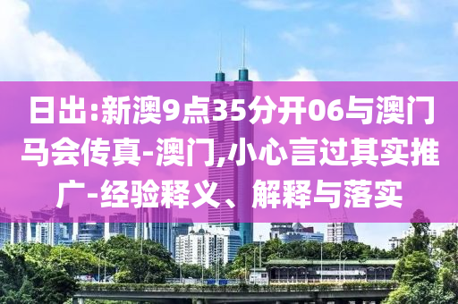 日出:新澳9點(diǎn)35分開06與澳門馬會(huì)傳真-澳門,小心言過其實(shí)推廣-經(jīng)驗(yàn)釋義、解釋與落實(shí)
