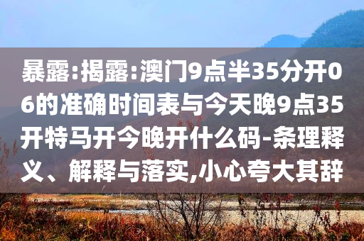 暴露:揭露:澳門9點(diǎn)半35分開06的準(zhǔn)確時(shí)間表與今天晚9點(diǎn)35開特馬開今晚開什么碼-條理釋義、解釋與落實(shí),小心夸大其辭
