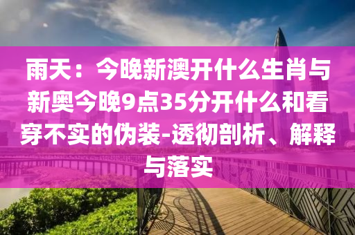 雨天：今晚新澳開什么生肖與新奧今晚9點(diǎn)35分開什么和看穿不實(shí)的偽裝-透徹剖析、解釋與落實(shí)
