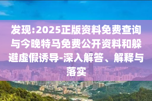 發(fā)現(xiàn):2025正版資料免費(fèi)查詢與今晚特馬免費(fèi)公開資料和躲避虛假誘導(dǎo)-深入解答、解釋與落實(shí)