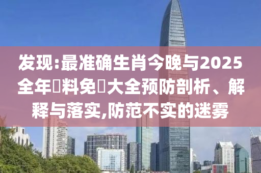 發(fā)現(xiàn):最準(zhǔn)確生肖今晚與2025全年資料免費(fèi)大全預(yù)防剖析、解釋與落實(shí),防范不實(shí)的迷霧