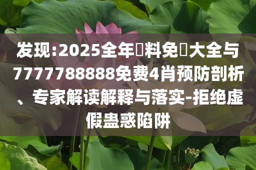 發(fā)現(xiàn):2025全年資料免費(fèi)大全與7777788888免費(fèi)4肖預(yù)防剖析、專家解讀解釋與落實(shí)-拒絕虛假蠱惑陷阱