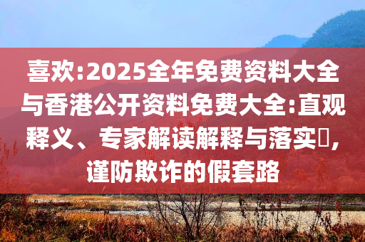 喜歡:2025全年免費(fèi)資料大全與香港公開資料免費(fèi)大全:直觀釋義、專家解讀解釋與落實(shí)?,謹(jǐn)防欺詐的假套路