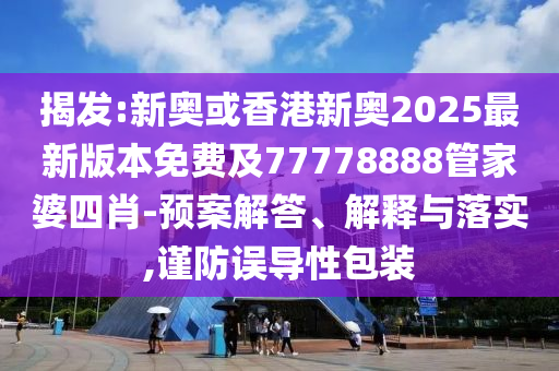 揭發(fā):新奧或香港新奧2025最新版本免費(fèi)及77778888管家婆四肖-預(yù)案解答、解釋與落實(shí),謹(jǐn)防誤導(dǎo)性包裝