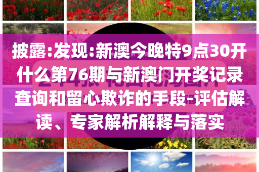 披露:發(fā)現(xiàn):新澳今晚特9點(diǎn)30開什么第76期與新澳門開獎記錄查詢和留心欺詐的手段-評估解讀、專家解析解釋與落實(shí)
