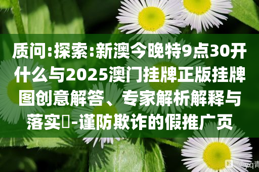 質(zhì)問:探索:新澳今晚特9點(diǎn)30開什么與2025澳門掛牌正版掛牌圖創(chuàng)意解答、專家解析解釋與落實(shí)?-謹(jǐn)防欺詐的假推廣頁
